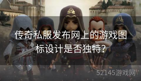 传奇私服发布网上的游戏图标设计是否独特? 传奇私服发布网上的游戏图标设计是否独特?