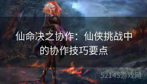 仙命决之协作:仙侠挑战中的协作技巧要点 仙命决之协作:仙侠挑战中的协作技巧要点