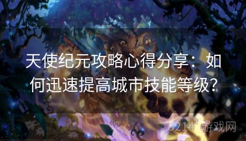 天使纪元攻略心得分享:如何迅速提高城市技能等级? 天使纪元攻略心得分享:如何迅速提高城市技能等级?