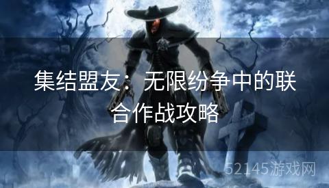 集结盟友:无限纷争中的联合作战攻略 集结盟友:无限纷争中的联合作战攻略