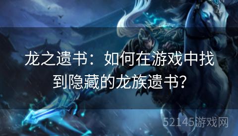 龙之遗书:如何在游戏中找到隐藏的龙族遗书? 龙之遗书:如何在游戏中找到隐藏的龙族遗书?