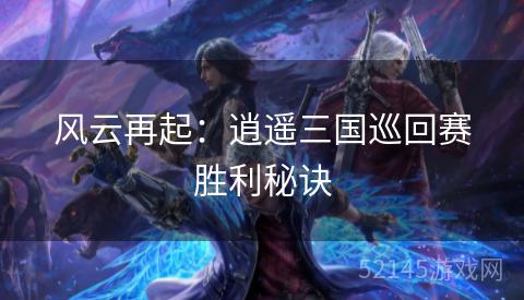 风云再起：逍遥三国巡回赛胜利秘诀