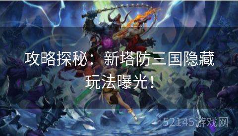 攻略探秘:新塔防三国隐藏玩法曝光! 攻略探秘:新塔防三国隐藏玩法曝光!