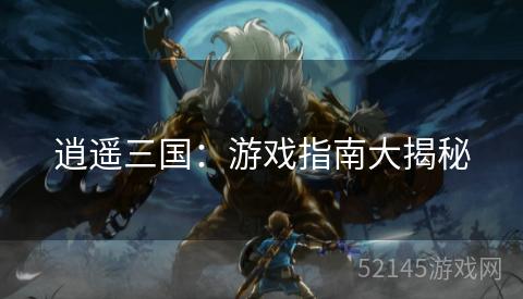 逍遥三国:游戏指南大揭秘 逍遥三国:游戏指南大揭秘