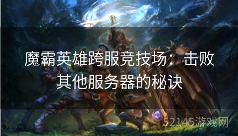 魔霸英雄跨服竞技场:击败其他服务器的秘诀 魔霸英雄跨服竞技场:击败其他服务器的秘诀