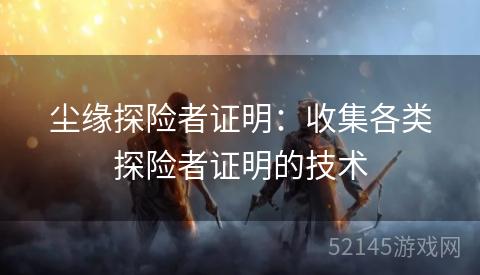 尘缘探险者证明:收集各类探险者证明的技术 尘缘探险者证明:收集各类探险者证明的技术