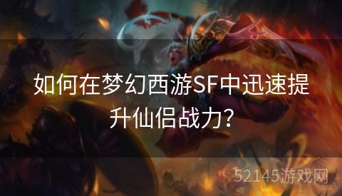 如何在梦幻西游SF中迅速提升仙侣战力? 如何在梦幻西游SF中迅速提升仙侣战力?