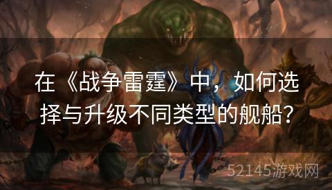 在《战争雷霆》中，如何选择与升级不同类型的舰船？