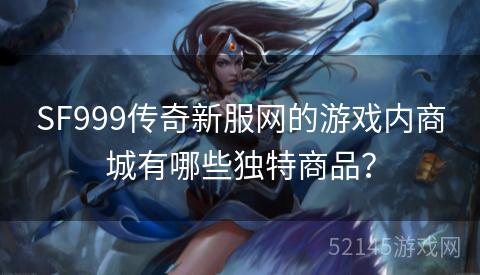 SF999传奇新服网的游戏内商城有哪些独特商品? SF999传奇新服网的游戏内商城有哪些独特商品?