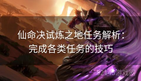 仙命决试炼之地任务解析:完成各类任务的技巧 仙命决试炼之地任务解析:完成各类任务的技巧