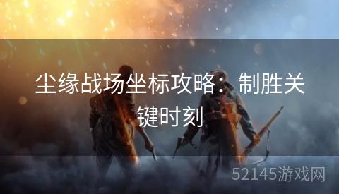 尘缘战场坐标攻略:制胜关键时刻 尘缘战场坐标攻略:制胜关键时刻