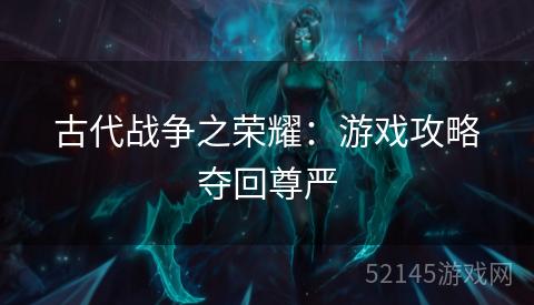 古代战争之荣耀:游戏攻略夺回尊严 古代战争之荣耀:游戏攻略夺回尊严