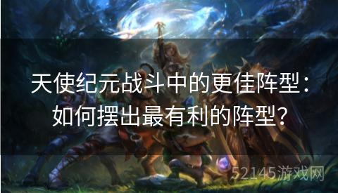 天使纪元战斗中的更佳阵型:如何摆出最有利的阵型? 天使纪元战斗中的更佳阵型:如何摆出最有利的阵型?