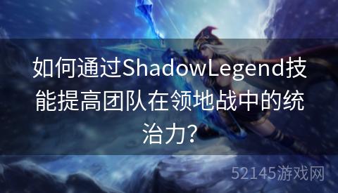 如何通过ShadowLegend技能提高团队在领地战中的统治力? 如何通过ShadowLegend技能提高团队在领地战中的统治力?
