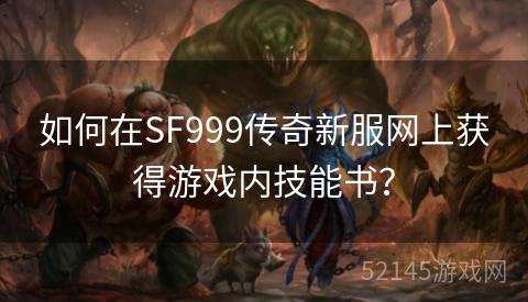 如何在SF999传奇新服网上获得游戏内技能书? 如何在SF999传奇新服网上获得游戏内技能书?