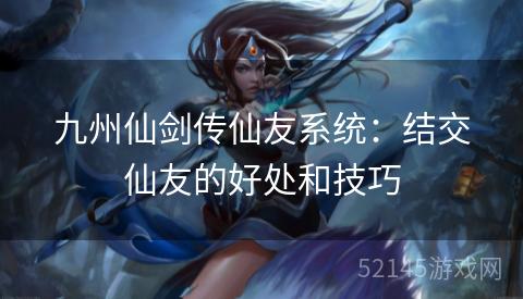 九州仙剑传仙友系统:结交仙友的好处和技巧 九州仙剑传仙友系统:结交仙友的好处和技巧