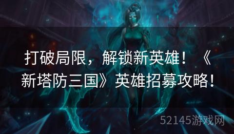 打破局限,解锁新英雄!《新塔防三国》英雄招募攻略! 打破局限,解锁新英雄!《新塔防三国》英雄招募攻略!