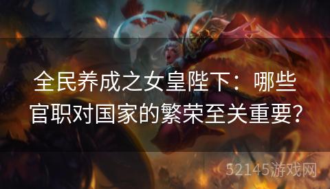 全民养成之女皇陛下:哪些官职对国家的繁荣至关重要? 全民养成之女皇陛下:哪些官职对国家的繁荣至关重要?