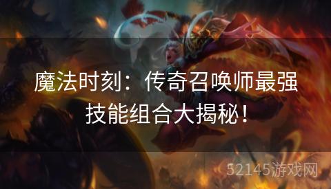 魔法时刻:传奇召唤师最强技能组合大揭秘! 魔法时刻:传奇召唤师最强技能组合大揭秘!