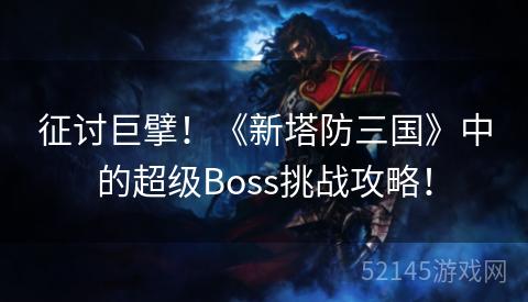 征讨巨擘!《新塔防三国》中的超级Boss挑战攻略! 征讨巨擘!《新塔防三国》中的超级Boss挑战攻略!