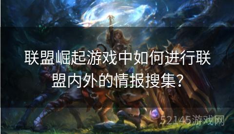 联盟崛起游戏中如何进行联盟内外的情报搜集? 联盟崛起游戏中如何进行联盟内外的情报搜集?