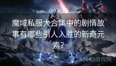 魔域私服大合集中的剧情故事有哪些引人入胜的新奇元素？