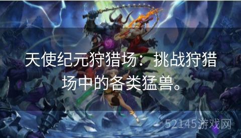天使纪元狩猎场:挑战狩猎场中的各类猛兽。 天使纪元狩猎场:挑战狩猎场中的各类猛兽。