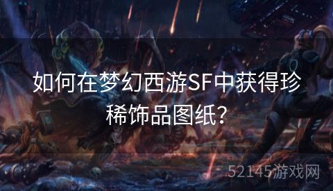 如何在梦幻西游SF中获得珍稀饰品图纸? 如何在梦幻西游SF中获得珍稀饰品图纸?