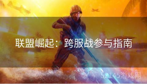 联盟崛起:跨服战参与指南 联盟崛起:跨服战参与指南
