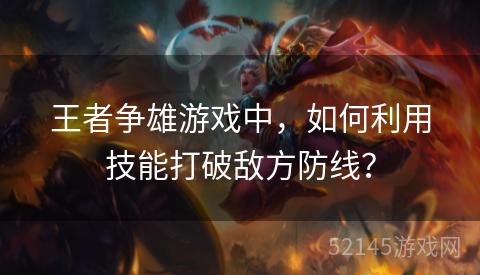 王者争雄游戏中,如何利用技能打破敌方防线? 王者争雄游戏中,如何利用技能打破敌方防线?