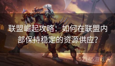联盟崛起攻略:如何在联盟内部保持稳定的资源供应? 联盟崛起攻略:如何在联盟内部保持稳定的资源供应?