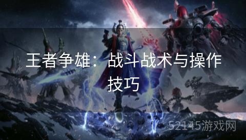 王者争雄:战斗战术与操作技巧 王者争雄:战斗战术与操作技巧