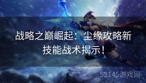 战略之巅崛起:尘缘攻略新技能战术揭示! 战略之巅崛起:尘缘攻略新技能战术揭示!