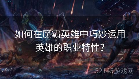 如何在魔霸英雄中巧妙运用英雄的职业特性? 如何在魔霸英雄中巧妙运用英雄的职业特性?