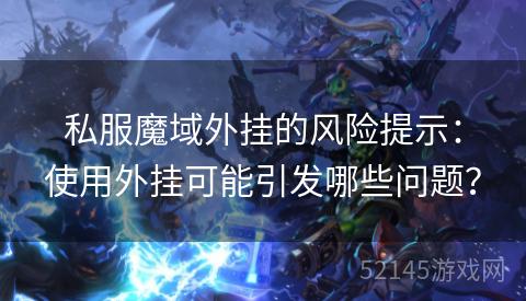 私服魔域外挂的风险提示:使用外挂可能引发哪些问题? 私服魔域外挂的风险提示:使用外挂可能引发哪些问题?