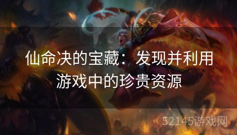 仙命决的宝藏:发现并利用游戏中的珍贵资源 仙命决的宝藏:发现并利用游戏中的珍贵资源