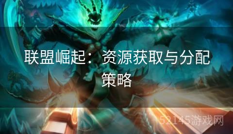 联盟崛起:资源获取与分配策略 联盟崛起:资源获取与分配策略