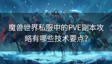 魔兽世界私服中的PVE副本攻略有哪些技术要点? 魔兽世界私服中的PVE副本攻略有哪些技术要点?