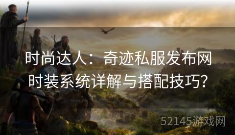 时尚达人:奇迹私服发布网时装系统详解与搭配技巧? 时尚达人:奇迹私服发布网时装系统详解与搭配技巧?