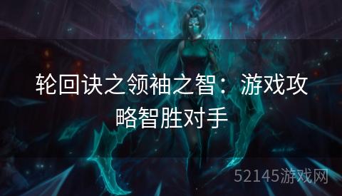 轮回诀之领袖之智:游戏攻略智胜对手 轮回诀之领袖之智:游戏攻略智胜对手
