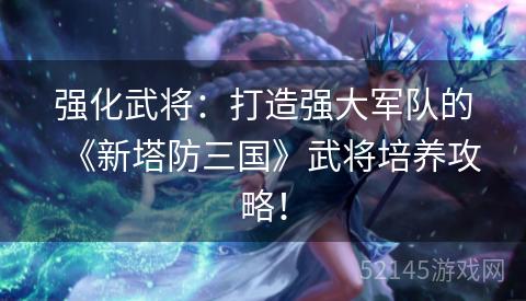 强化武将:打造强大军队的《新塔防三国》武将培养攻略! 强化武将:打造强大军队的《新塔防三国》武将培养攻略!