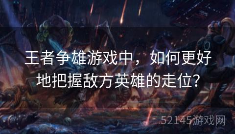 王者争雄游戏中,如何更好地把握敌方英雄的走位? 王者争雄游戏中,如何更好地把握敌方英雄的走位?