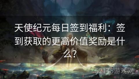 天使纪元每日签到福利:签到获取的更高价值奖励是什么? 天使纪元每日签到福利:签到获取的更高价值奖励是什么?