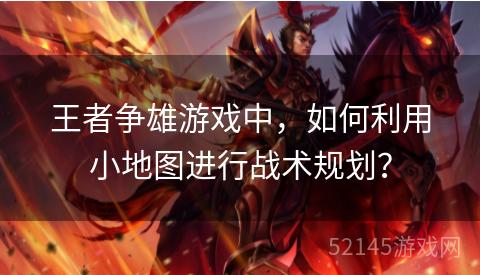 王者争雄游戏中,如何利用小地图进行战术规划? 王者争雄游戏中,如何利用小地图进行战术规划?