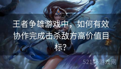 王者争雄游戏中,如何有效协作完成击杀敌方高价值目标? 王者争雄游戏中,如何有效协作完成击杀敌方高价值目标?