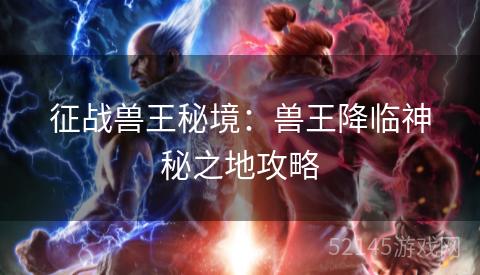 征战兽王秘境:兽王降临神秘之地攻略 征战兽王秘境:兽王降临神秘之地攻略