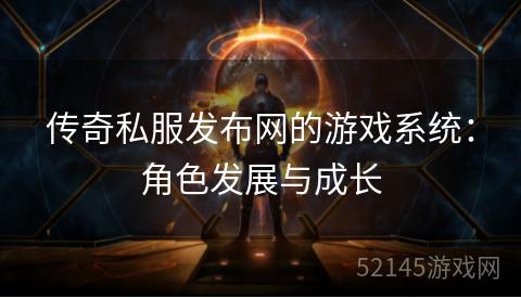 传奇私服发布网的游戏系统:角色发展与成长 传奇私服发布网的游戏系统:角色发展与成长