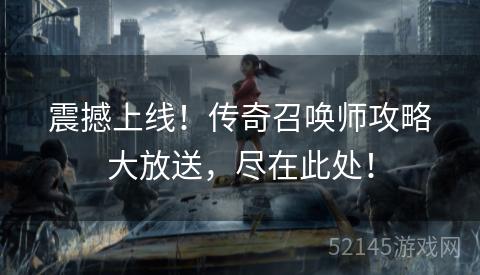 震撼上线！传奇召唤师攻略大放送，尽在此处！