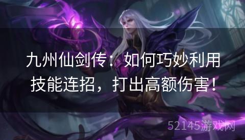 九州仙剑传:如何巧妙利用技能连招,打出高额伤害! 九州仙剑传:如何巧妙利用技能连招,打出高额伤害!