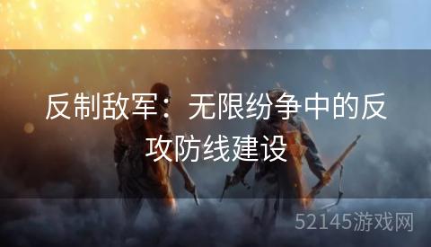 反制敌军:无限纷争中的反攻防线建设 反制敌军:无限纷争中的反攻防线建设